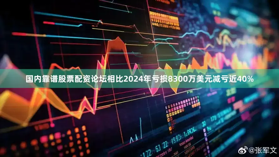 国内靠谱股票配资论坛相比2024年亏损8300万美元减亏近40%