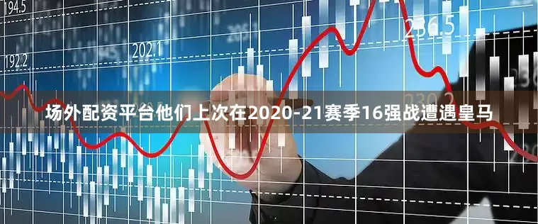 场外配资平台他们上次在2020-21赛季16强战遭遇皇马