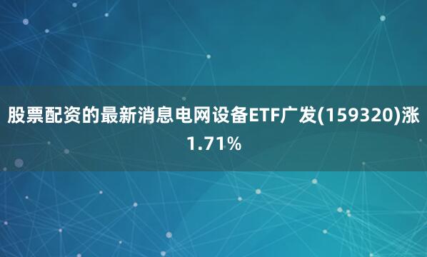股票配资的最新消息电网设备ETF广发(159320)涨1.71%
