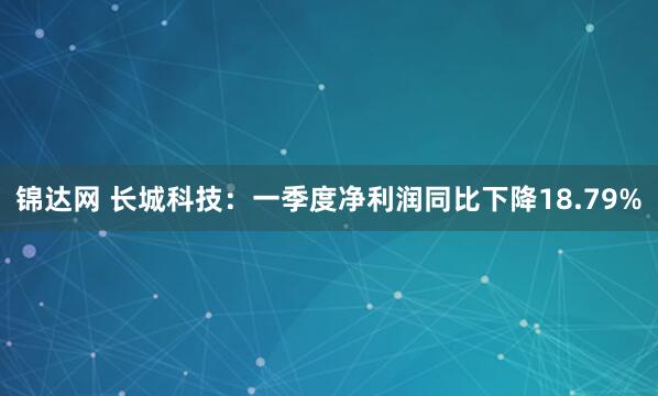 锦达网 长城科技：一季度净利润同比下降18.79%
