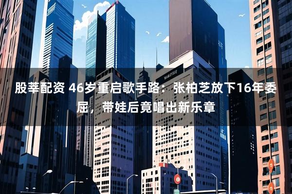 股莘配资 46岁重启歌手路：张柏芝放下16年委屈，带娃后竟唱出新乐章