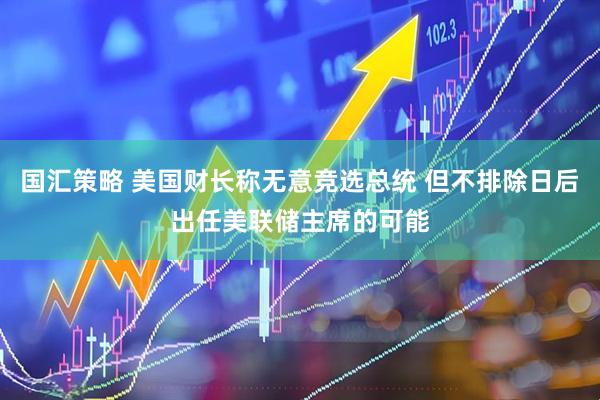国汇策略 美国财长称无意竞选总统 但不排除日后出任美联储主席的可能