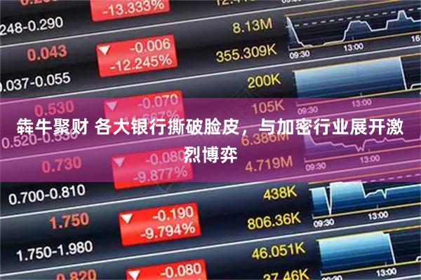 犇牛聚财 各大银行撕破脸皮，与加密行业展开激烈博弈