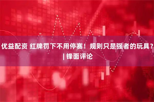 优益配资 红牌罚下不用停赛！规则只是强者的玩具？ | 锋面评论