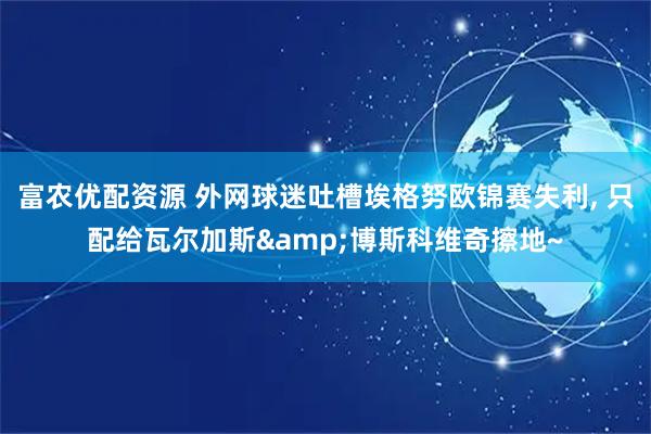富农优配资源 外网球迷吐槽埃格努欧锦赛失利, 只配给瓦尔加斯&博斯科维奇擦地~